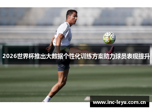 2026世界杯推出大数据个性化训练方案助力球员表现提升 2026世界杯推出大数据个性化训练方案助力球员表现提升