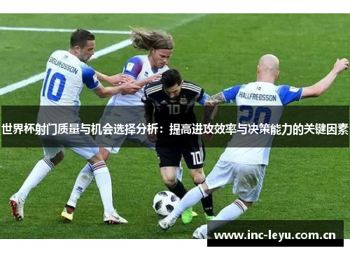 世界杯射门质量与机会选择分析:提高进攻效率与决策能力的关键因素 世界杯射门质量与机会选择分析:提高进攻效率与决策能力的关键因素