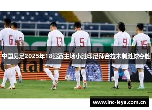 中国男足2025年18强赛主场小胜印尼拜合拉木制胜球夺胜 中国男足2025年18强赛主场小胜印尼拜合拉木制胜球夺胜