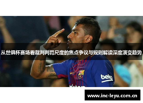 从世俱杯赛场看裁判判罚尺度的焦点争议与规则解读深度演变趋势 从世俱杯赛场看裁判判罚尺度的焦点争议与规则解读深度演变趋势