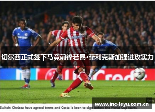 切尔西正式签下马竞前锋若昂·菲利克斯加强进攻实力 切尔西正式签下马竞前锋若昂·菲利克斯加强进攻实力