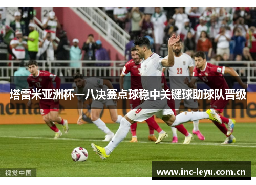 塔雷米亚洲杯一八决赛点球稳中关键球助球队晋级 塔雷米亚洲杯一八决赛点球稳中关键球助球队晋级