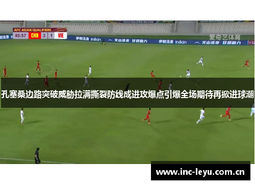 孔塞桑边路突破威胁拉满撕裂防线成进攻爆点引爆全场期待再掀进球潮 孔塞桑边路突破威胁拉满撕裂防线成进攻爆点引爆全场期待再掀进球潮