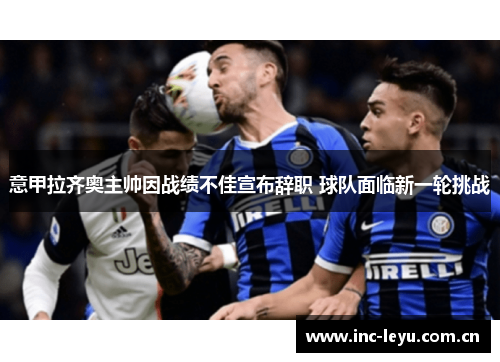 意甲拉齐奥主帅因战绩不佳宣布辞职 球队面临新一轮挑战 意甲拉齐奥主帅因战绩不佳宣布辞职 球队面临新一轮挑战