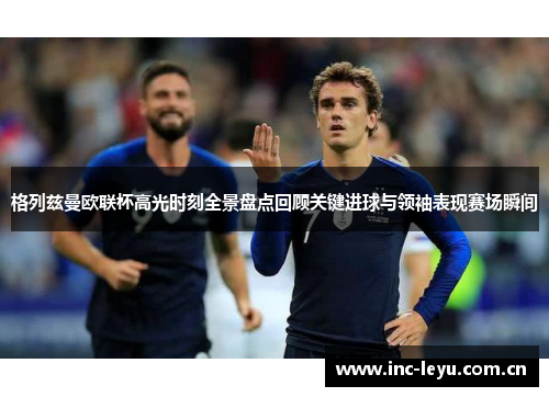 格列兹曼欧联杯高光时刻全景盘点回顾关键进球与领袖表现赛场瞬间 格列兹曼欧联杯高光时刻全景盘点回顾关键进球与领袖表现赛场瞬间