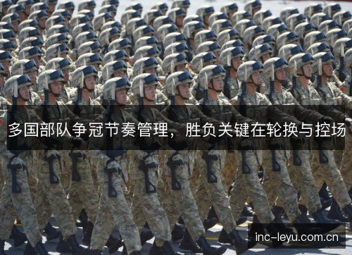 多国部队争冠节奏管理,胜负关键在轮换与控场 多国部队争冠节奏管理,胜负关键在轮换与控场