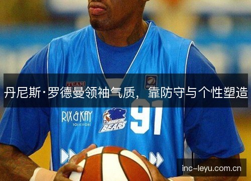 丹尼斯·罗德曼领袖气质,靠防守与个性塑造 丹尼斯·罗德曼领袖气质,靠防守与个性塑造