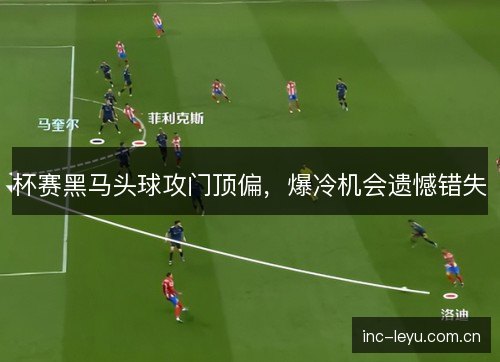 杯赛黑马头球攻门顶偏，爆冷机会遗憾错失