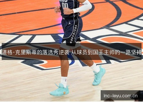 道格·克里斯蒂的落选秀逆袭 从球员到国王主帅的一路坚持 道格·克里斯蒂的落选秀逆袭 从球员到国王主帅的一路坚持